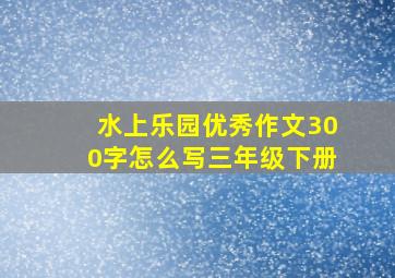 水上乐园优秀作文300字怎么写三年级下册