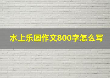 水上乐园作文800字怎么写