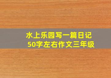 水上乐园写一篇日记50字左右作文三年级