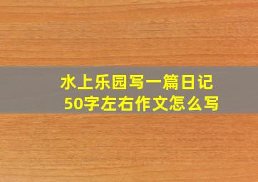 水上乐园写一篇日记50字左右作文怎么写