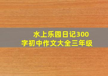 水上乐园日记300字初中作文大全三年级