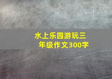 水上乐园游玩三年级作文300字