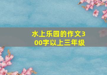 水上乐园的作文300字以上三年级