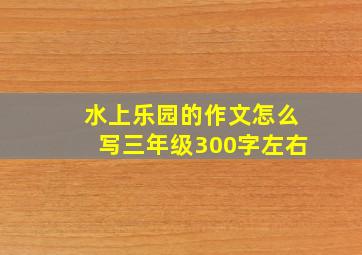 水上乐园的作文怎么写三年级300字左右