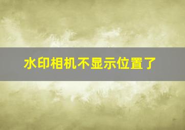 水印相机不显示位置了