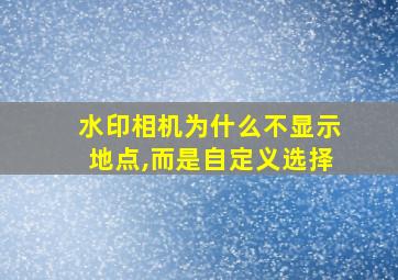 水印相机为什么不显示地点,而是自定义选择