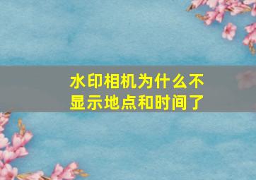 水印相机为什么不显示地点和时间了