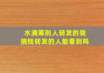 水滴筹别人转发的我捐钱转发的人能看到吗