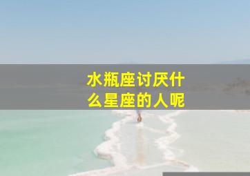 水瓶座讨厌什么星座的人呢