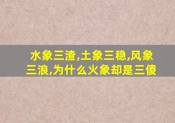 水象三渣,土象三稳,风象三浪,为什么火象却是三傻