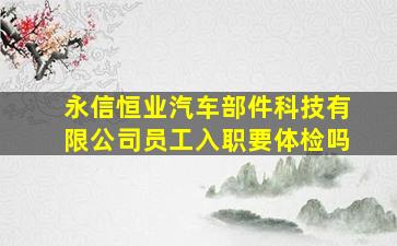 永信恒业汽车部件科技有限公司员工入职要体检吗