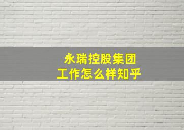 永瑞控股集团工作怎么样知乎