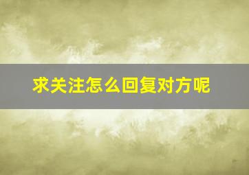 求关注怎么回复对方呢