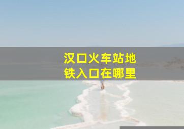 汉口火车站地铁入口在哪里