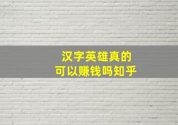 汉字英雄真的可以赚钱吗知乎