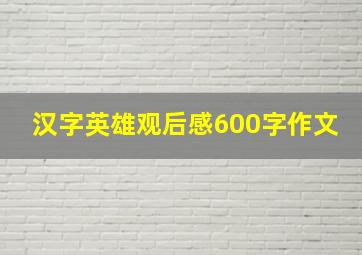 汉字英雄观后感600字作文