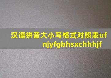 汉语拼音大小写格式对照表ufnjyfgbhsxchhhjf