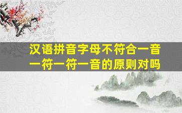 汉语拼音字母不符合一音一符一符一音的原则对吗