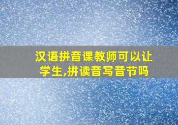 汉语拼音课教师可以让学生,拼读音写音节吗