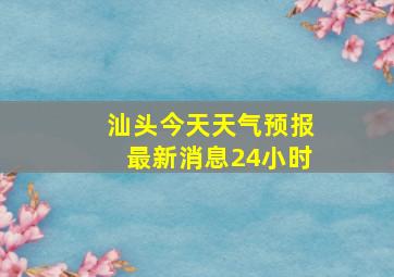 汕头今天天气预报最新消息24小时