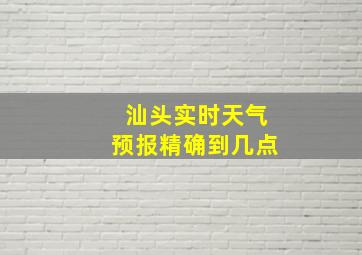 汕头实时天气预报精确到几点