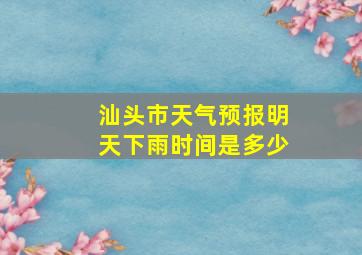 汕头市天气预报明天下雨时间是多少