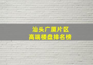 汕头广厦片区高端楼盘排名榜