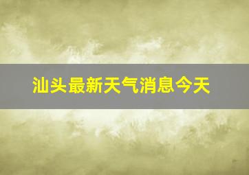 汕头最新天气消息今天