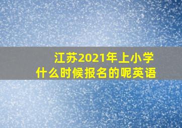 江苏2021年上小学什么时候报名的呢英语