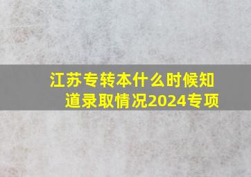 江苏专转本什么时候知道录取情况2024专项