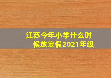 江苏今年小学什么时候放寒假2021年级