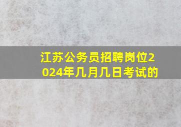 江苏公务员招聘岗位2024年几月几日考试的