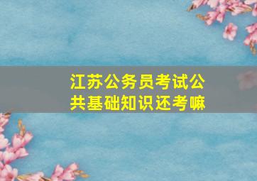 江苏公务员考试公共基础知识还考嘛