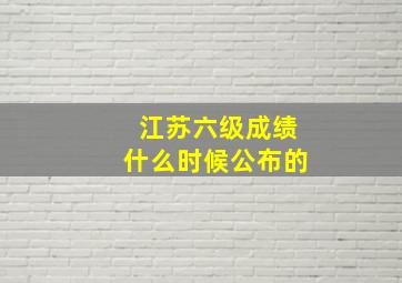 江苏六级成绩什么时候公布的