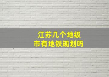 江苏几个地级市有地铁规划吗