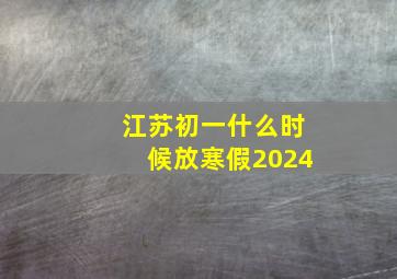 江苏初一什么时候放寒假2024