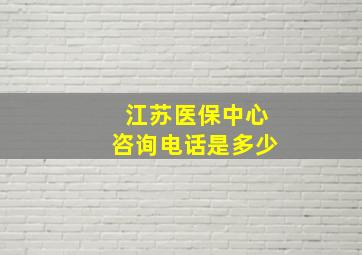 江苏医保中心咨询电话是多少