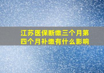 江苏医保断缴三个月第四个月补缴有什么影响