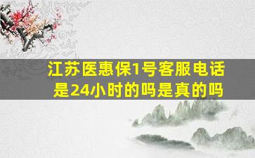 江苏医惠保1号客服电话是24小时的吗是真的吗