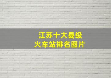 江苏十大县级火车站排名图片