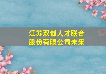 江苏双创人才联合股份有限公司未来