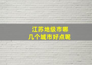 江苏地级市哪几个城市好点呢