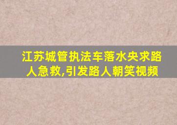 江苏城管执法车落水央求路人急救,引发路人朝笑视频