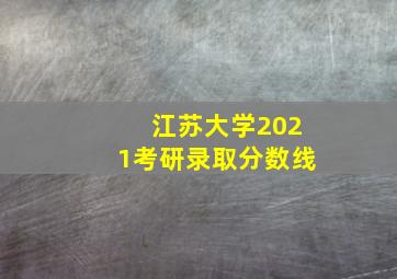 江苏大学2021考研录取分数线