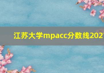 江苏大学mpacc分数线2021