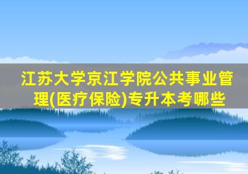 江苏大学京江学院公共事业管理(医疗保险)专升本考哪些