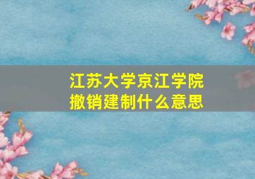 江苏大学京江学院撤销建制什么意思