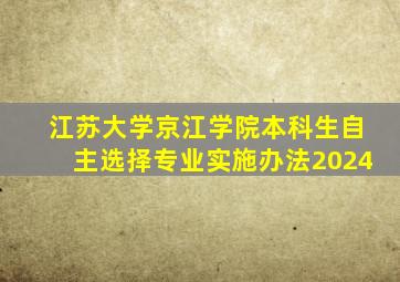 江苏大学京江学院本科生自主选择专业实施办法2024