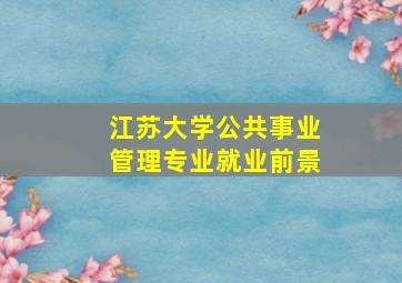 江苏大学公共事业管理专业就业前景