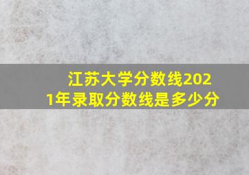 江苏大学分数线2021年录取分数线是多少分